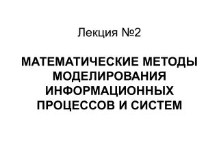 Лекция №2 МАТЕМАТИЧЕСКИЕ МЕТОДЫ МОДЕЛИРОВАНИЯ ИНФОРМАЦИОННЫХ ПРОЦЕССОВ И СИСТЕМ