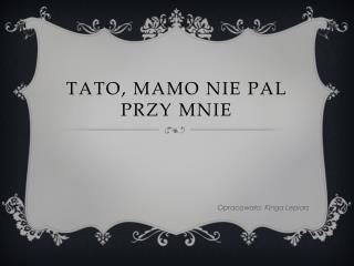 Tato, mamo nie pal przy mnie