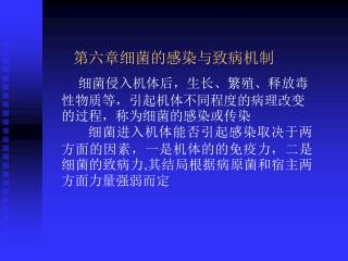 第六章细菌的感染与致病机制 细菌侵入机体后，生长、繁殖、释放毒性物质等，引起机体不同程度的病理改变的过程，称为细菌的感染或传染