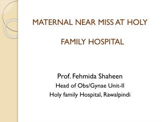 MATERNAL NEAR MISS AT HOLY FAMILY HOSPITAL Prof. Fehmida Shaheen Head of Obs/Gynae Unit-II