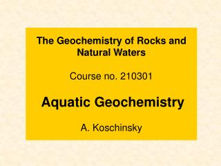 The Geochemistry of Rocks and Natural Waters Course no. 210301 Aquatic Geochemistry A. Koschinsky