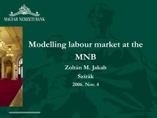 Modelling labour market at the MNB Zoltán M. Jakab Szirák 2006. Nov. 4