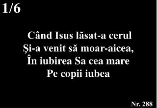  Când Isus lăsat-a cerul Şi-a venit să moar-aicea, În iubirea Sa cea mare Pe copii iubea