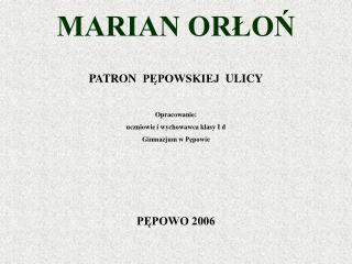 MARIAN ORŁOŃ PATRON PĘPOWSKIEJ ULICY Opracowanie: uczniowie i wychowawca klasy I d