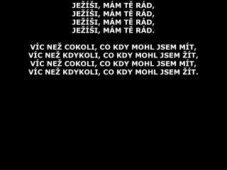 JE Ž ÍŠI, MÁM TĚ RÁD, JE Ž ÍŠI, MÁM TĚ RÁD, JE Ž ÍŠI, MÁM TĚ RÁD, JE Ž ÍŠI, MÁM TĚ RÁD.