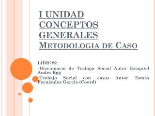 I UNIDAD CONCEPTOS GENERALES Metodologia de Caso