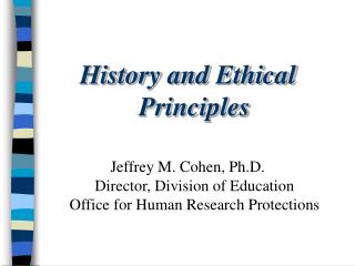 History and Ethical Principles Jeffrey M. Cohen, Ph.D. Director, Division of Education Office for Human Research Protect