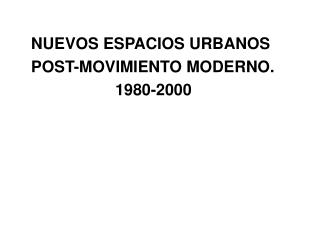 NUEVOS ESPACIOS URBANOS 	POST-MOVIMIENTO MODERNO. 				1980-2000