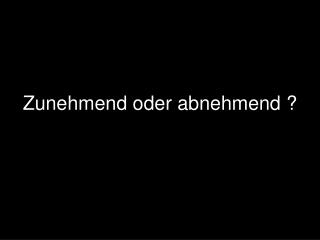 Zunehmend oder abnehmend ?