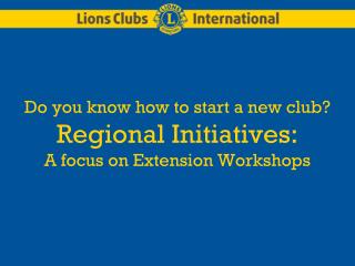 Do you know how to start a new club? Regional Initiatives: A focus on Extension Workshops