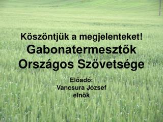 Köszöntjük a megjelenteket! Gabonatermesztők Országos Szövetsége