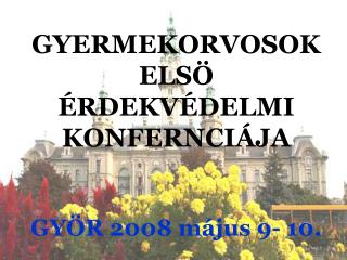 GYERMEKORVOSOK ELSÖ ÉRDEKVÉDELMI KONFERNCIÁJA GYÖR 2008 május 9- 10.