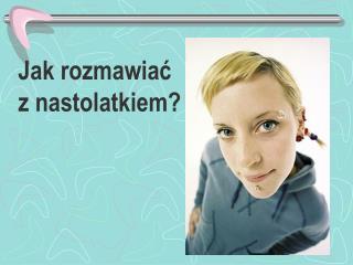 Jak rozmawia ć z nastolatkiem ?
