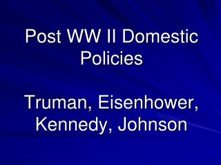 Post WW II Domestic Policies Truman, Eisenhower, Kennedy, Johnson