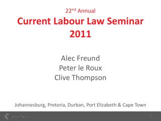 22 nd Annual Current Labour Law Seminar 2011 Alec Freund Peter le Roux Clive Thompson