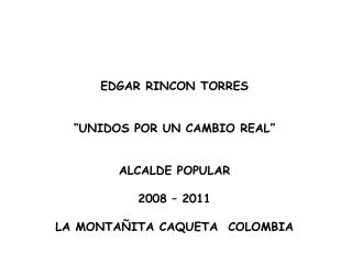 EDGAR RINCON TORRES “UNIDOS POR UN CAMBIO REAL” ALCALDE POPULAR 2008 – 2011