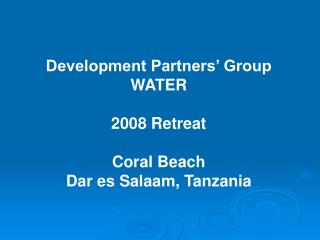 Development Partners’ Group WATER 2008 Retreat Coral Beach Dar es Salaam, Tanzania
