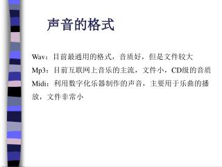 Wav ：目前最通用的格式，音质好，但是文件较大 Mp3 ：目前互联网上音乐的主流，文件小， CD 级的音质 Midi ：利用数字化乐器制作的声音，主要用于乐曲的播放，文件非常小