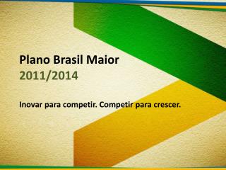 Plano Brasil Maior 2011/2014 Inovar para competir. Competir para crescer.