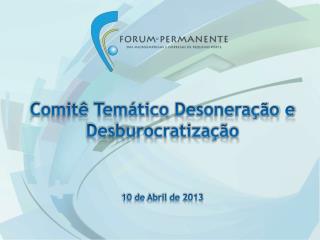 Comitê Temático Desoneração e Desburocratização 10 de Abril de 2013
