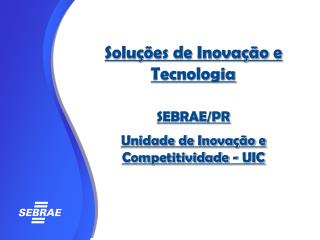 Soluções de Inovação e Tecnologia SEBRAE/PR Unidade de Inovação e Competitividade - UIC
