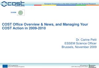 COST Office Overview &amp; News, and Managing Your COST Action in 2009-2010 Dr. Carine Petit