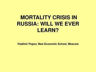 MORTALITY CRISIS IN RUSSIA: WILL WE EVER LEARN? Vladimir Popov, New Economic School, Moscow