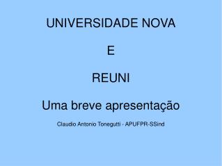 UNIVERSIDADE NOVA E REUNI Uma breve apresentação Claudio Antonio Tonegutti - APUFPR-SSind