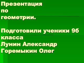 Презентация по геометрии. Подготовили ученики 9 б класса Лунин Александр Горемыкин Олег