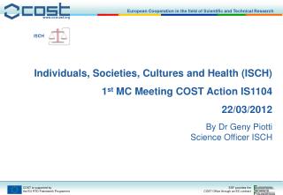 Individuals, Societies, Cultures and Health (ISCH) 1 st MC Meeting COST Action IS1104 22/03/2012