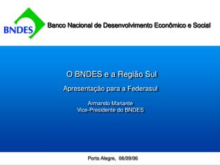 O BNDES e a Região Sul Apresentação para a Federasul Armando Mariante Vice-Presidente do BNDES
