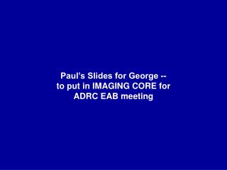 Paul’s Slides for George -- to put in IMAGING CORE for ADRC EAB meeting