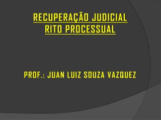 RECUPERAÇÃO JUDICIAL RITO PROCESSUAL PROF.: JUAN LUIZ SOUZA VAZQUEZ