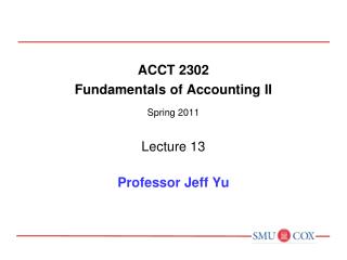 ACCT 2302 Fundamentals of Accounting II Spring 2011 Lecture 13 Professor Jeff Yu