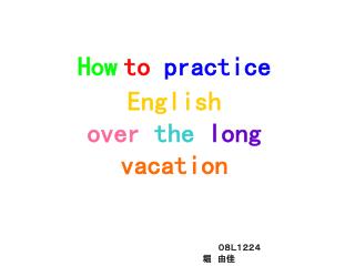 How to practice English over the long vacation ０８Ｌ１２２４ 　　　　　　　　　　　　　　　堀　由佳