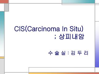 CIS(Carcinoma In Situ) ; 상피내암 수 술 실 : 김 두 리