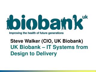 Steve Walker (CIO, UK Biobank) UK Biobank – IT Systems from Design to Delivery