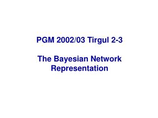 PGM 2002/03 Tirgul 2-3 The Bayesian Network Representation
