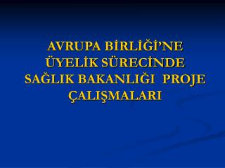 AVRUPA BİRLİĞİ’NE ÜYELİK SÜRECİNDE SAĞLIK BAKANLIĞI PROJE ÇALIŞMALARI