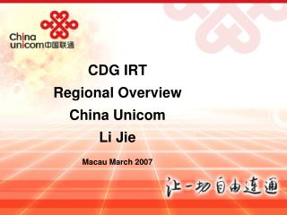 CDG IRT Regional Overview China Unicom Li Jie Macau March 2007