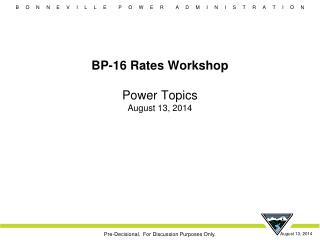 BP-16 Rates Workshop Power Topics August 13, 2014