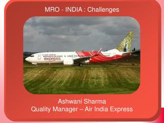 MRO - INDIA : Challenges Ashwani Sharma Quality Manager – Air India Express