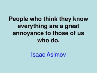 People who think they know everything are a great annoyance to those of us who do. Isaac Asimov