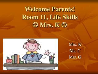 Welcome Parents! Room 11, Life Skills  Mrs. K 