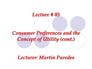 Lecture # 05 Consumer Preferences and the Concept of Utility (cont.) Lecturer: Martin Paredes