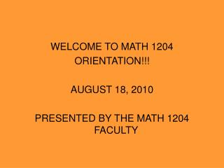 WELCOME TO MATH 1204 ORIENTATION!!! AUGUST 18, 2010 PRESENTED BY THE MATH 1204 FACULTY