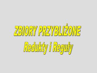 ZBIORY PRZYBLIŻONE Redukty i Reguły