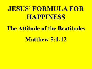 JESUS’ FORMULA FOR HAPPINESS The Attitude of the Beatitudes Matthew 5:1-12