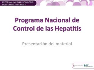 Programa Nacional de Control de las Hepatitis Presentación del material