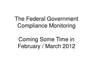 The Federal Government Compliance Monitoring Coming Some Time in February / March 2012